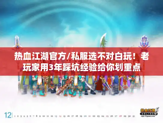 热血江湖官方/私服选不对白玩！老玩家用3年踩坑经验给你划重点