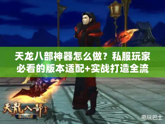 天龙八部神器怎么做？私服玩家必看的版本适配+实战打造全流程