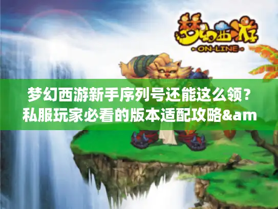 梦幻西游新手序列号还能这么领?私服玩家必看的版本适配攻略&隐藏福利 梦幻西游新手序列号还能这么领?私服玩家必看的版本适配攻略&隐藏福利