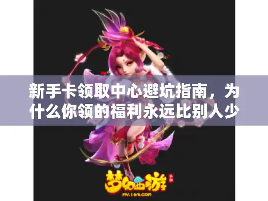 新手卡领取中心避坑指南,为什么你领的福利永远比别人少? 新手卡领取中心避坑指南,为什么你领的福利永远比别人少?