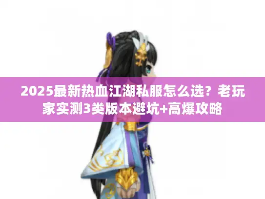 2025最新热血江湖私服怎么选？老玩家实测3类版本避坑+高爆攻略