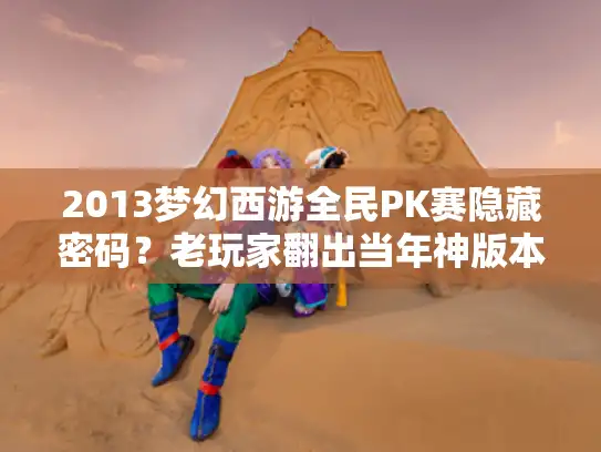 2013梦幻西游全民PK赛隐藏密码?老玩家翻出当年神版本的3个实战秘诀 2013梦幻西游全民PK赛隐藏密码?老玩家翻出当年神版本的3个实战秘诀