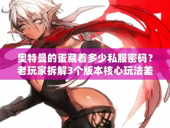 奥特曼的蛋藏着多少私服密码？老玩家拆解3个版本核心玩法差异
