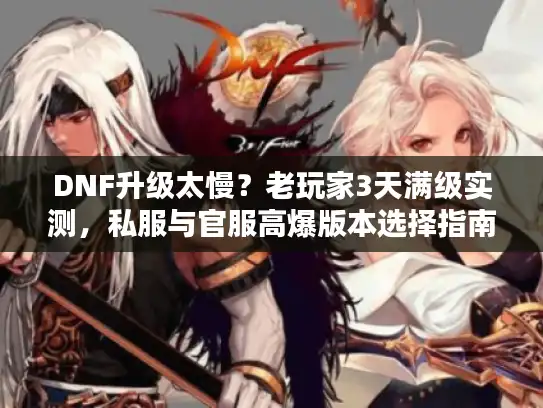 DNF升级太慢?老玩家3天满级实测,私服与官服高爆版本选择指南 DNF升级太慢?老玩家3天满级实测,私服与官服高爆版本选择指南