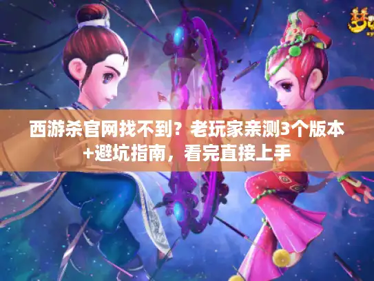 西游杀官网找不到?老玩家亲测3个版本+避坑指南,看完直接上手 西游杀官网找不到?老玩家亲测3个版本+避坑指南,看完直接上手