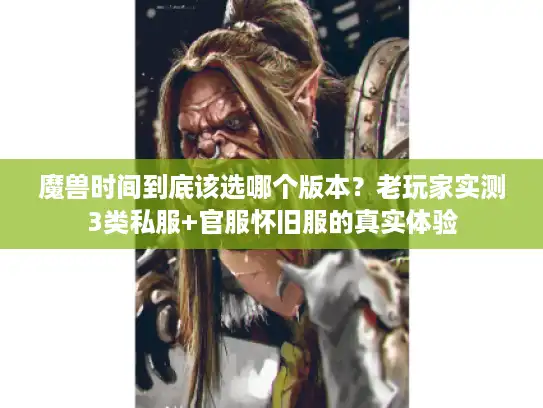 魔兽时间到底该选哪个版本？老玩家实测3类私服+官服怀旧服的真实体验