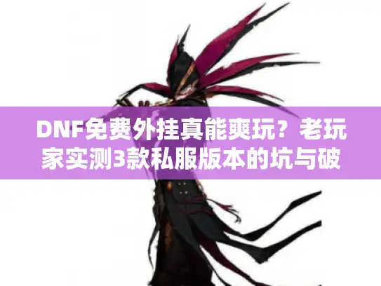 DNF免费外挂真能爽玩？老玩家实测3款私服版本的坑与破局