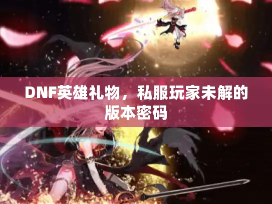 DNF英雄礼物,私服玩家未解的版本密码 DNF英雄礼物,私服玩家未解的版本密码