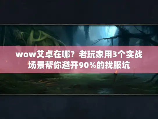 wow艾卓在哪？老玩家用3个实战场景帮你避开90%的找服坑