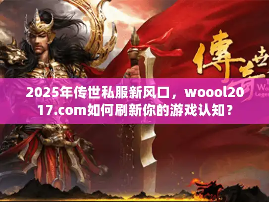 2025年传世私服新风口，woool2017.com如何刷新你的游戏认知？