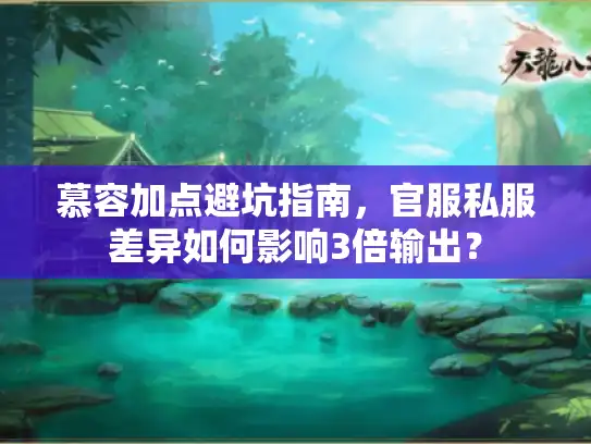 慕容加点避坑指南，官服私服差异如何影响3倍输出？