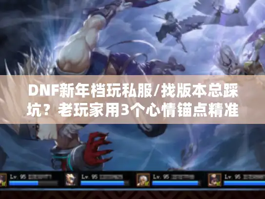 DNF新年档玩私服/找版本总踩坑？老玩家用3个心情锚点精准避坑