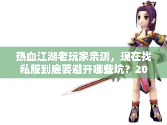 热血江湖老玩家亲测，现在找私服到底要避开哪些坑？2025年靠谱版本选这3类准没错