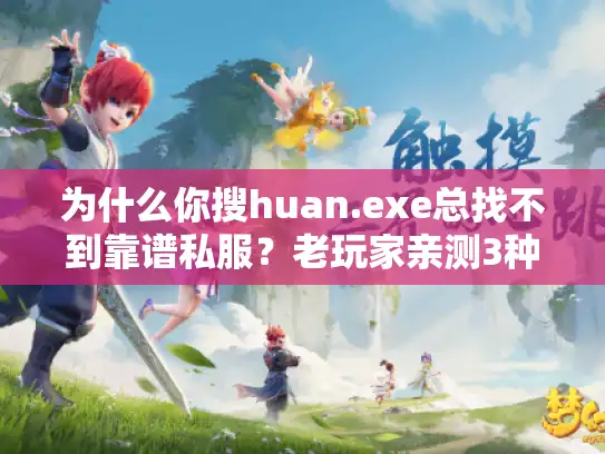 为什么你搜huan.exe总找不到靠谱私服？老玩家亲测3种精准定位法