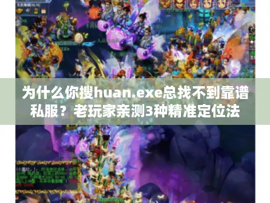 为什么你搜huan.exe总找不到靠谱私服？老玩家亲测3种精准定位法