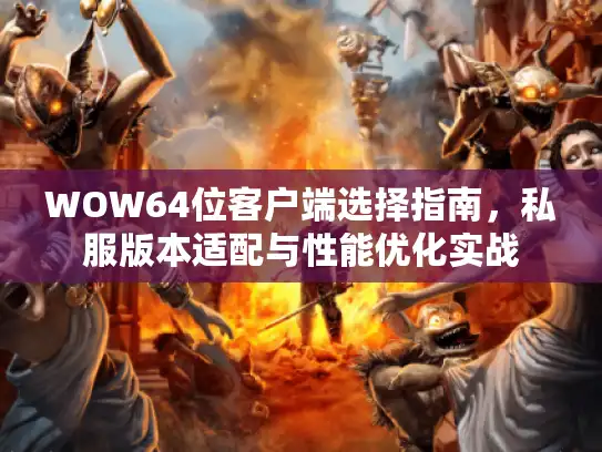 WOW64位客户端选择指南，私服版本适配与性能优化实战