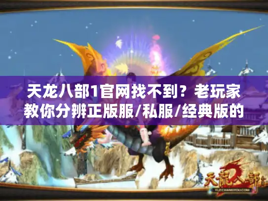 天龙八部1官网找不到?老玩家教你分辨正版服/私服/经典版的终极套路 天龙八部1官网找不到?老玩家教你分辨正版服/私服/经典版的终极套路