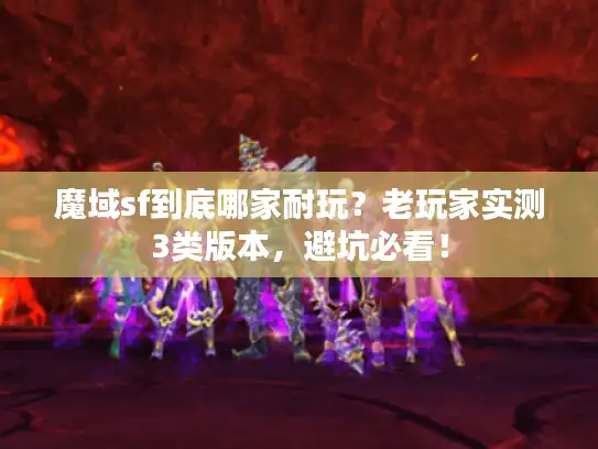 魔域sf到底哪家耐玩？老玩家实测3类版本，避坑必看！