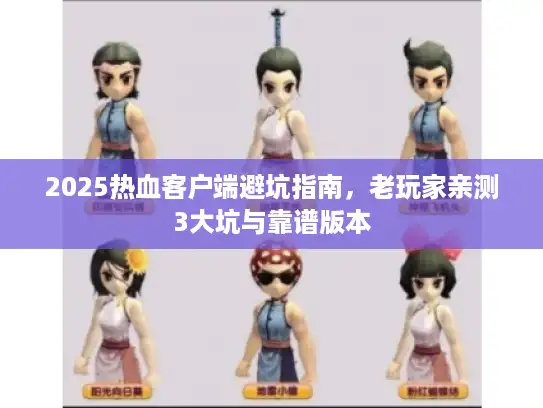 2025热血客户端避坑指南，老玩家亲测3大坑与靠谱版本