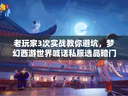 老玩家3次实战教你避坑，梦幻西游世界喊话私服选品暗门