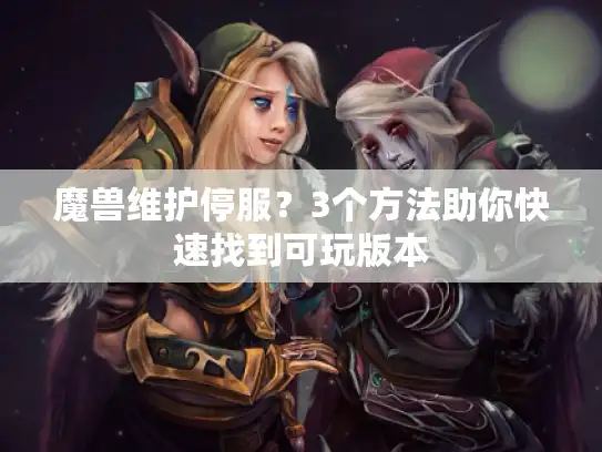 魔兽维护停服?3个方法助你快速找到可玩版本 魔兽维护停服?3个方法助你快速找到可玩版本