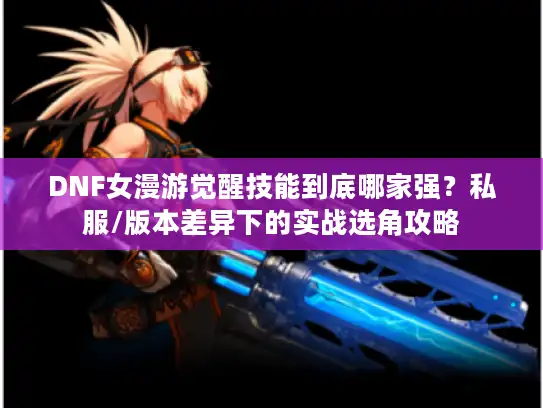 DNF女漫游觉醒技能到底哪家强？私服/版本差异下的实战选角攻略