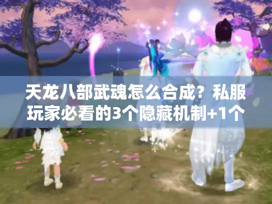 天龙八部武魂怎么合成?私服玩家必看的3个隐藏机制+1个版本差异陷阱 天龙八部武魂怎么合成?私服玩家必看的3个隐藏机制+1个版本差异陷阱