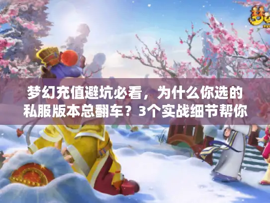梦幻充值避坑必看，为什么你选的私服版本总翻车？3个实战细节帮你踩对路