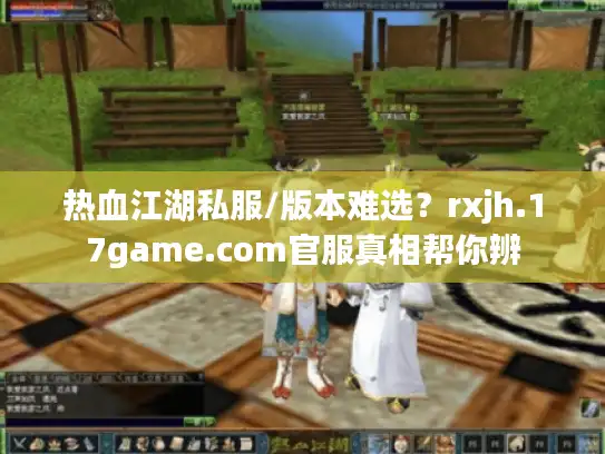 热血江湖私服/版本难选？rxjh.17game.com官服真相帮你辨