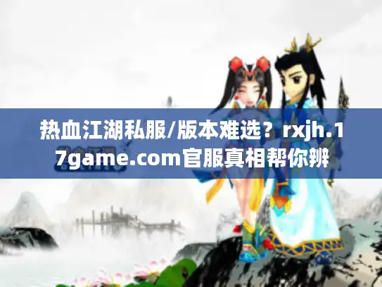 热血江湖私服/版本难选？rxjh.17game.com官服真相帮你辨