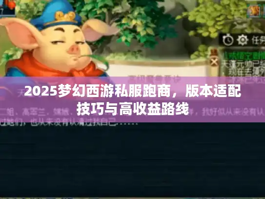 2025梦幻西游私服跑商,版本适配技巧与高收益路线 2025梦幻西游私服跑商,版本适配技巧与高收益路线