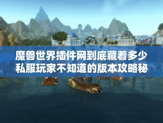 魔兽世界插件网到底藏着多少私服玩家不知道的版本攻略秘密？