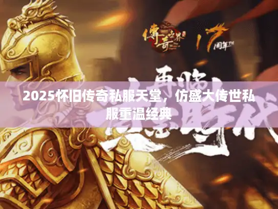 2025怀旧传奇私服天堂,仿盛大传世私服重温经典 2025怀旧传奇私服天堂,仿盛大传世私服重温经典