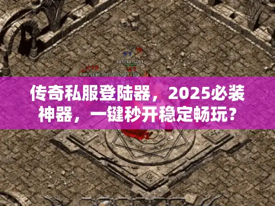 传奇私服登陆器，2025必装神器，一键秒开稳定畅玩？