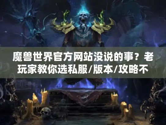 魔兽世界官方网站没说的事？老玩家教你选私服/版本/攻略不踩坑
