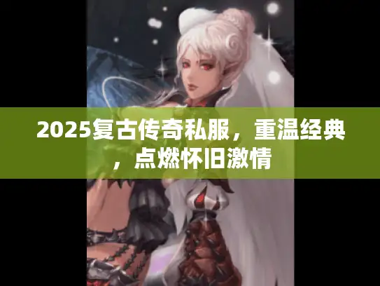 2025复古传奇私服，重温经典，点燃怀旧激情