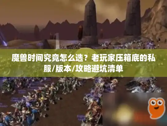 魔兽时间究竟怎么选?老玩家压箱底的私服/版本/攻略避坑清单 魔兽时间究竟怎么选?老玩家压箱底的私服/版本/攻略避坑清单