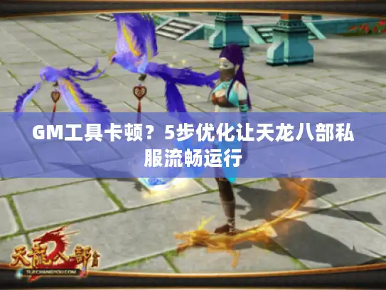 GM工具卡顿？5步优化让天龙八部私服流畅运行