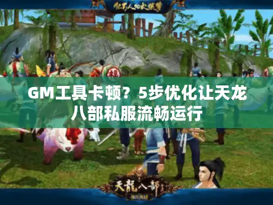 GM工具卡顿？5步优化让天龙八部私服流畅运行