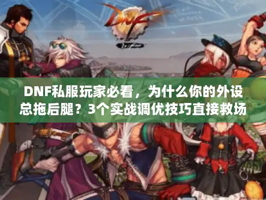 DNF私服玩家必看，为什么你的外设总拖后腿？3个实战调优技巧直接救场