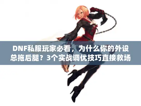 DNF私服玩家必看，为什么你的外设总拖后腿？3个实战调优技巧直接救场