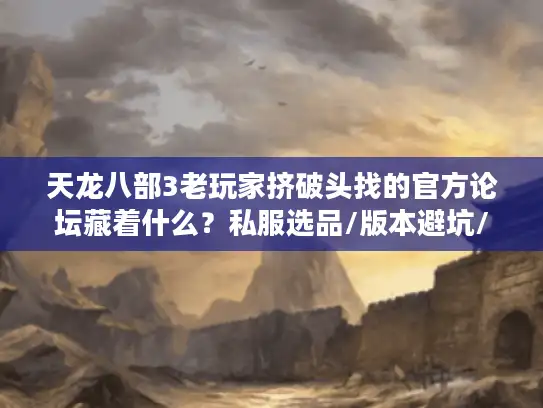 天龙八部3老玩家挤破头找的官方论坛藏着什么？私服选品/版本避坑/硬核攻略全在这