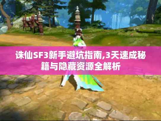 诛仙SF3新手避坑指南,3天速成秘籍与隐藏资源全解析