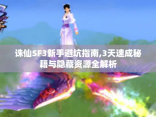 诛仙SF3新手避坑指南,3天速成秘籍与隐藏资源全解析 诛仙SF3新手避坑指南,3天速成秘籍与隐藏资源全解析