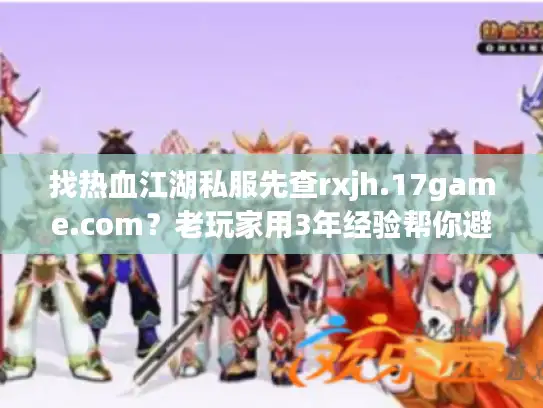 找热血江湖私服先查rxjh.17game.com？老玩家用3年经验帮你避掉90%的坑
