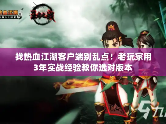 找热血江湖客户端别乱点！老玩家用3年实战经验教你选对版本