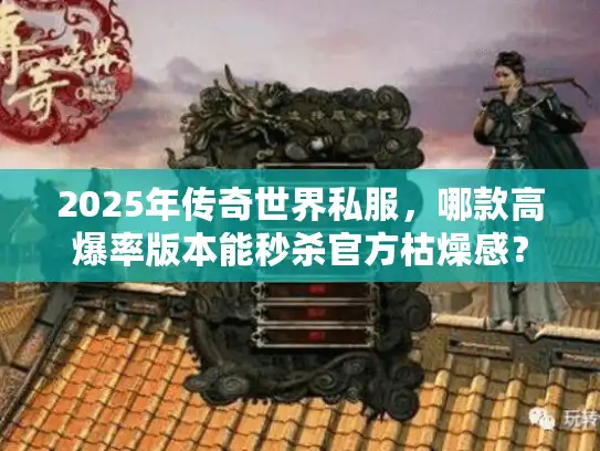 2025年传奇世界私服，哪款高爆率版本能秒杀官方枯燥感？