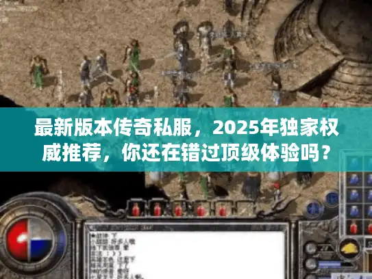 最新版本传奇私服,2025年独家权威推荐,你还在错过顶级体验吗? 最新版本传奇私服,2025年独家权威推荐,你还在错过顶级体验吗?