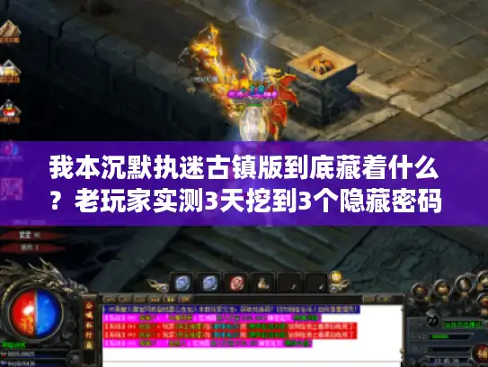 我本沉默执迷古镇版到底藏着什么？老玩家实测3天挖到3个隐藏密码