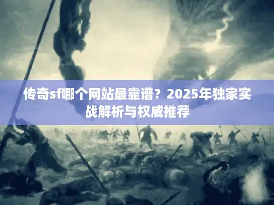 传奇sf哪个网站最靠谱？2025年独家实战解析与权威推荐